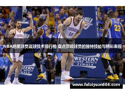 NBA明星球员篮球技术排行榜 盘点顶级球员的独特技能与精彩表现